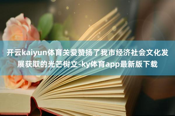 开云kaiyun体育关爱赞扬了我市经济社会文化发展获取的光芒树立-ky体育app最新版下载