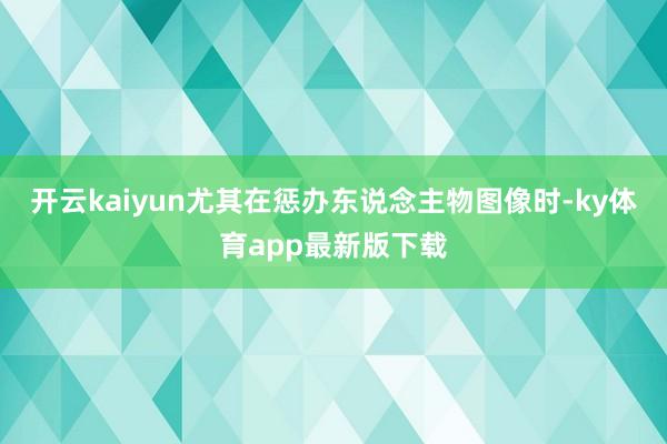 开云kaiyun尤其在惩办东说念主物图像时-ky体育app最新版下载