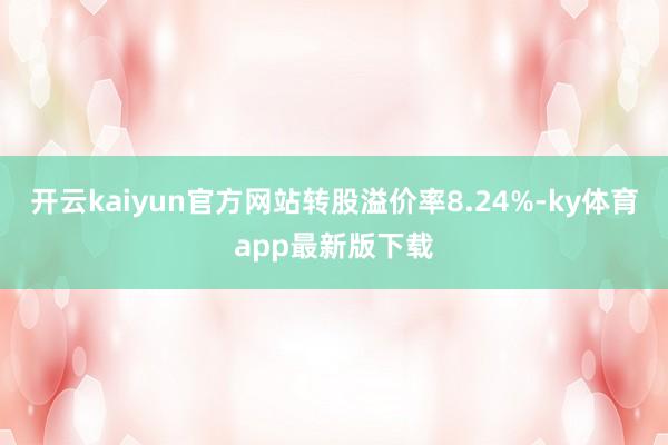 开云kaiyun官方网站转股溢价率8.24%-ky体育app最新版下载