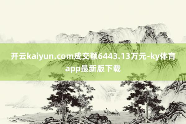 开云kaiyun.com成交额6443.13万元-ky体育app最新版下载