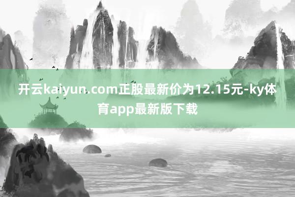 开云kaiyun.com正股最新价为12.15元-ky体育app最新版下载