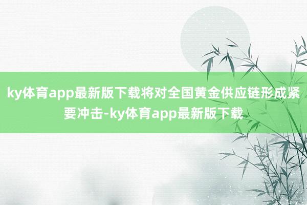 ky体育app最新版下载将对全国黄金供应链形成紧要冲击-ky体育app最新版下载