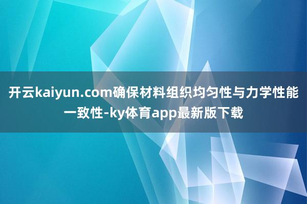 开云kaiyun.com确保材料组织均匀性与力学性能一致性-