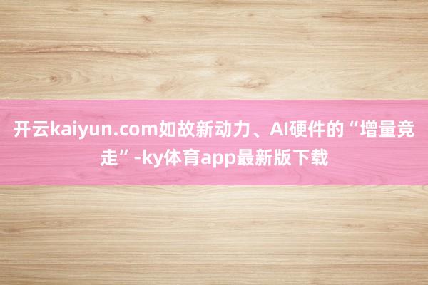 开云kaiyun.com如故新动力、AI硬件的“增量竞走”-