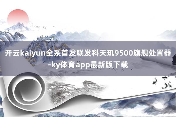 开云kaiyun全系首发联发科天玑9500旗舰处置器-ky体育app最新版下载