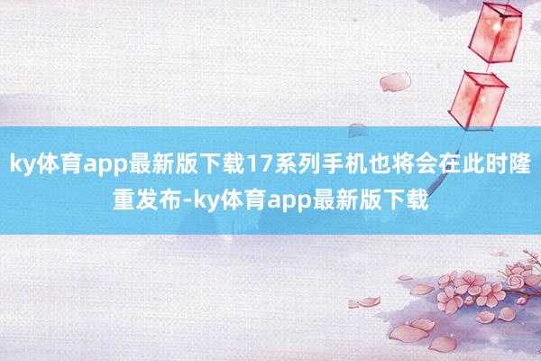 ky体育app最新版下载17系列手机也将会在此时隆重发布-ky体育app最新版下载