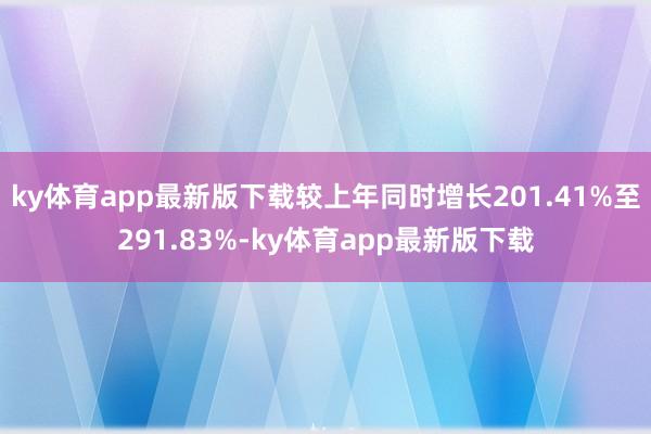 ky体育app最新版下载较上年同时增长201.41%至291.83%-ky体育app最新版下载