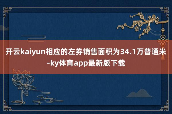 开云kaiyun相应的左券销售面积为34.1万普通米-ky体育app最新版下载