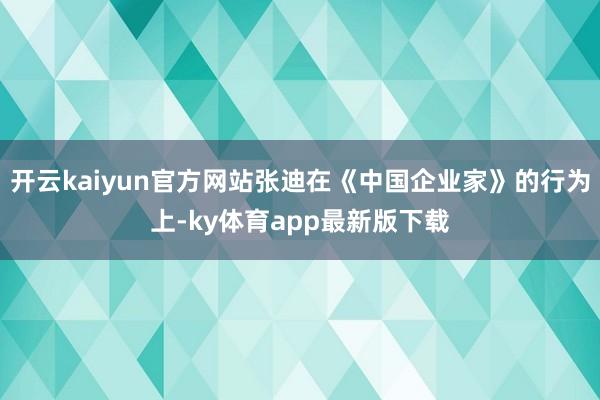 开云kaiyun官方网站张迪在《中国企业家》的行为上-ky体育app最新版下载