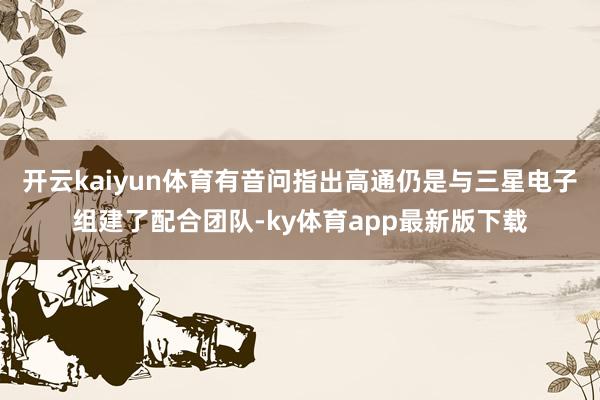 开云kaiyun体育有音问指出高通仍是与三星电子组建了配合团队-ky体育app最新版下载