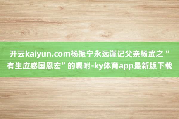 开云kaiyun.com杨振宁永远谨记父亲杨武之“有生应感国恩宏”的嘱咐-ky体育app最新版下载