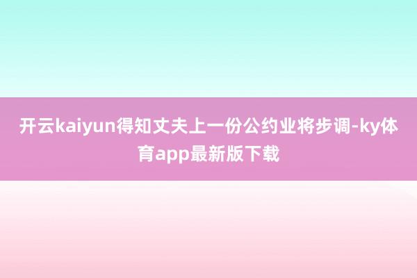 开云kaiyun得知丈夫上一份公约业将步调-ky体育app最新版下载