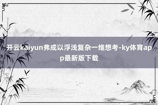 开云kaiyun弗成以浮浅复杂一维想考-ky体育app最新版下载