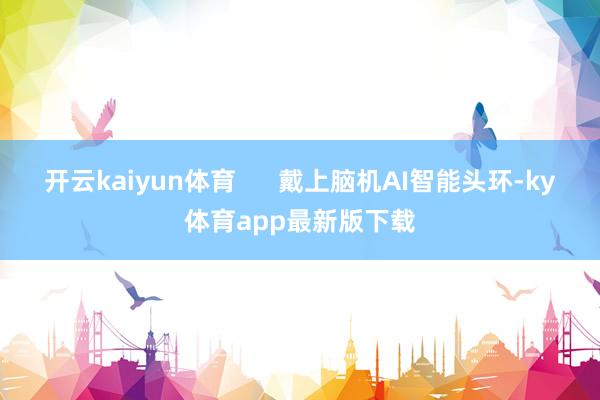 开云kaiyun体育      戴上脑机AI智能头环-ky体育app最新版下载