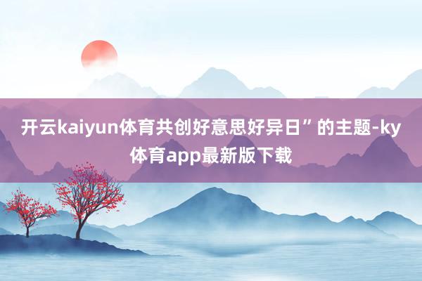 开云kaiyun体育共创好意思好异日”的主题-ky体育app最新版下载
