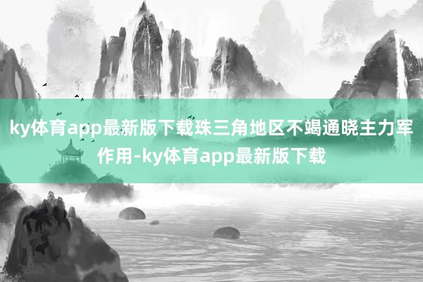 ky体育app最新版下载珠三角地区不竭通晓主力军作用-ky体育app最新版下载