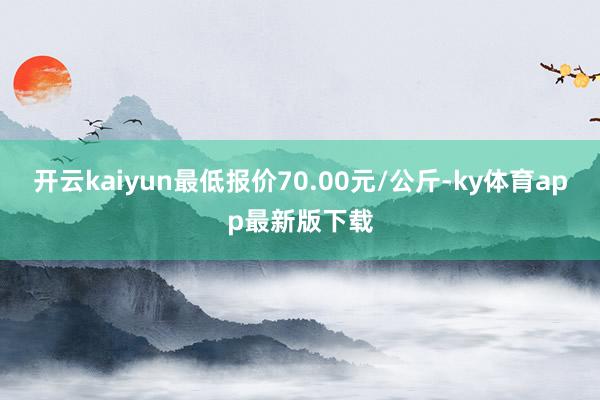 开云kaiyun最低报价70.00元/公斤-ky体育app最新版下载