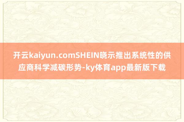开云kaiyun.comSHEIN晓示推出系统性的供应商科学减碳形势-ky体育app最新版下载