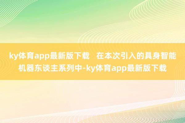 ky体育app最新版下载   在本次引入的具身智能机器东谈主系列中-ky体育app最新版下载