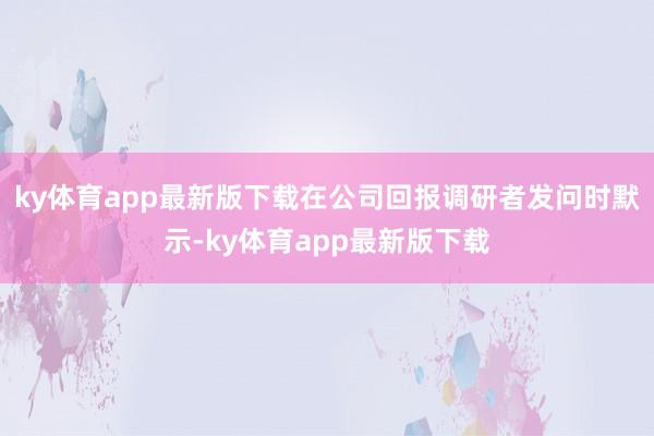 ky体育app最新版下载在公司回报调研者发问时默示-ky体育app最新版下载