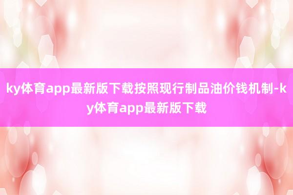 ky体育app最新版下载按照现行制品油价钱机制-ky体育app最新版下载