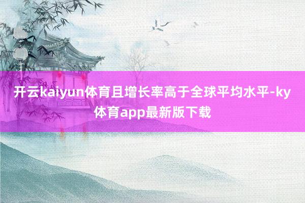 开云kaiyun体育且增长率高于全球平均水平-ky体育app最新版下载