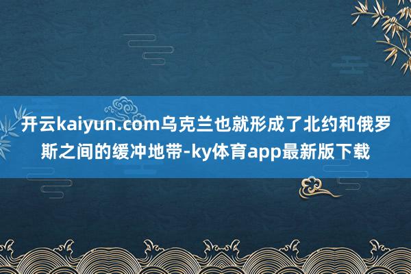 开云kaiyun.com乌克兰也就形成了北约和俄罗斯之间的缓冲地带-ky体育app最新版下载