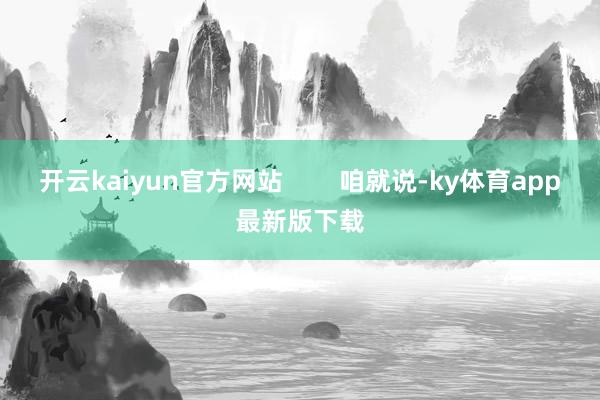 开云kaiyun官方网站        咱就说-ky体育app最新版下载