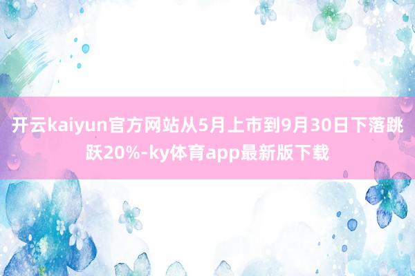 开云kaiyun官方网站从5月上市到9月30日下落跳跃20%-ky体育app最新版下载