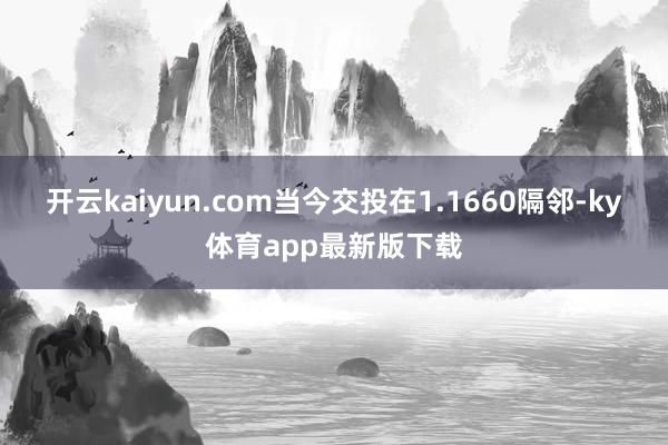 开云kaiyun.com当今交投在1.1660隔邻-ky体育app最新版下载