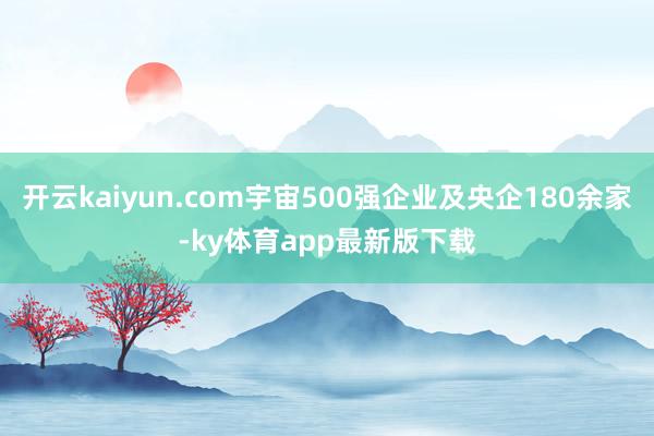 开云kaiyun.com宇宙500强企业及央企180余家-ky体育app最新版下载