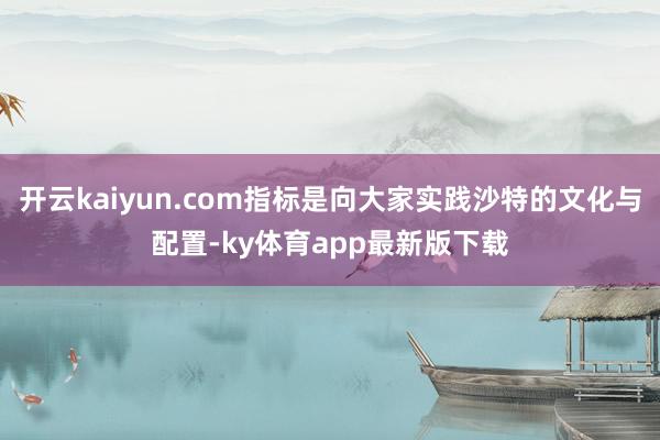 开云kaiyun.com指标是向大家实践沙特的文化与配置-ky体育app最新版下载