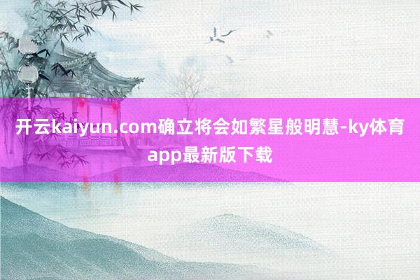 开云kaiyun.com确立将会如繁星般明慧-ky体育app最新版下载