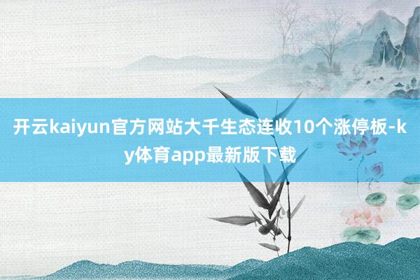开云kaiyun官方网站大千生态连收10个涨停板-ky体育app最新版下载