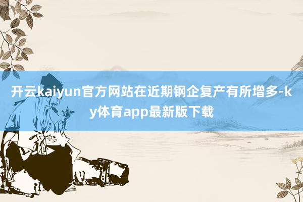 开云kaiyun官方网站在近期钢企复产有所增多-ky体育app最新版下载