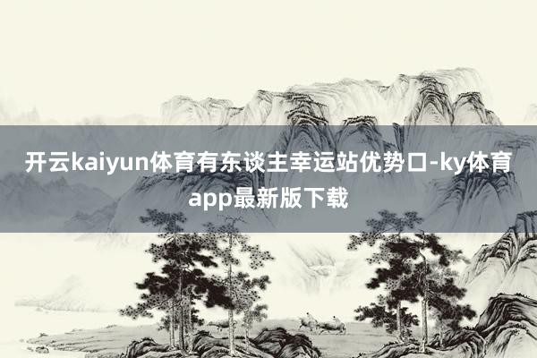 开云kaiyun体育有东谈主幸运站优势口-ky体育app最新版下载