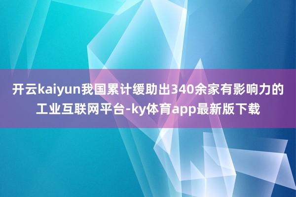 开云kaiyun我国累计缓助出340余家有影响力的工业互联网平台-ky体育app最新版下载