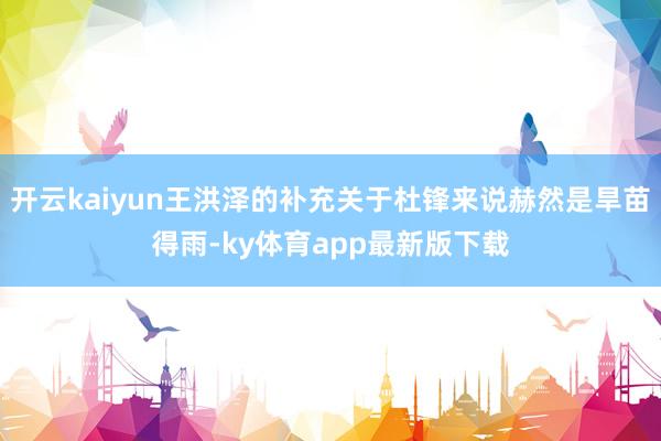 开云kaiyun王洪泽的补充关于杜锋来说赫然是旱苗得雨-ky体育app最新版下载