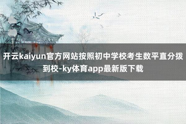 开云kaiyun官方网站按照初中学校考生数平直分拨到校-ky体育app最新版下载