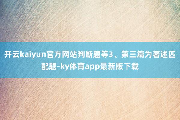 开云kaiyun官方网站判断题等3、第三篇为著述匹配题-ky体育app最新版下载