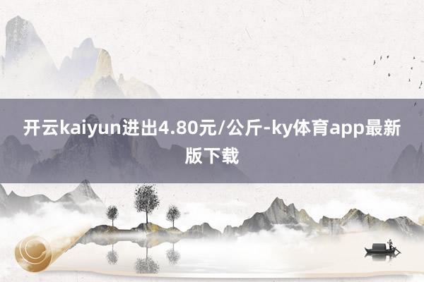 开云kaiyun进出4.80元/公斤-ky体育app最新版下载
