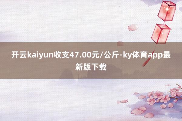 开云kaiyun收支47.00元/公斤-ky体育app最新版下载