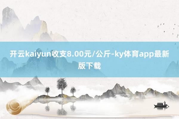 开云kaiyun收支8.00元/公斤-ky体育app最新版下载