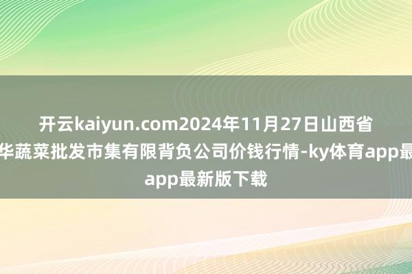 开云kaiyun.com2024年11月27日山西省大同市振华蔬菜批发市集有限背负公司价钱行情-ky体育app最新版下载
