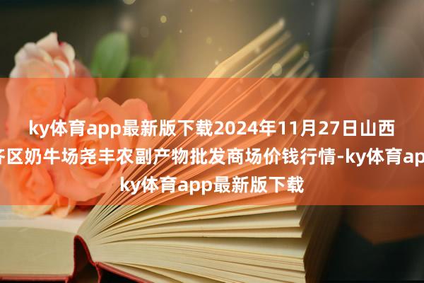 ky体育app最新版下载2024年11月27日山西省临汾市尧齐区奶牛场尧丰农副产物批发商场价钱行情-ky体育app最新版下载