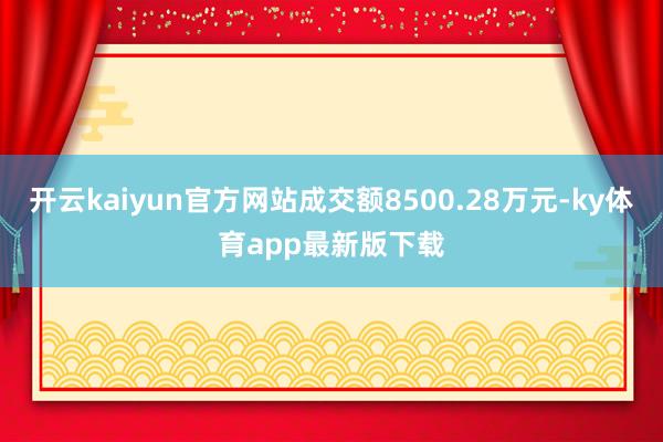 开云kaiyun官方网站成交额8500.28万元-ky体育app最新版下载