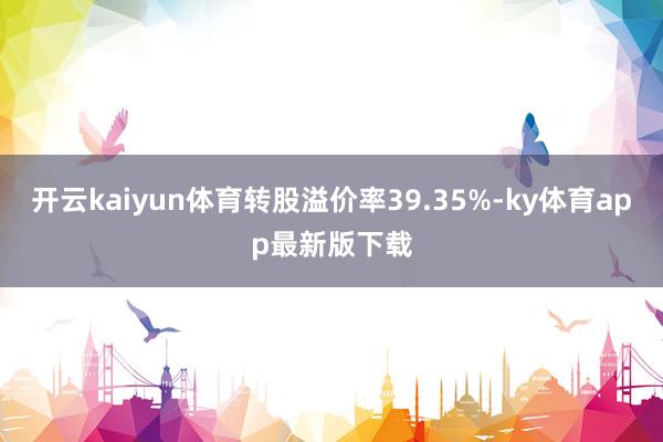 开云kaiyun体育转股溢价率39.35%-ky体育app最新版下载