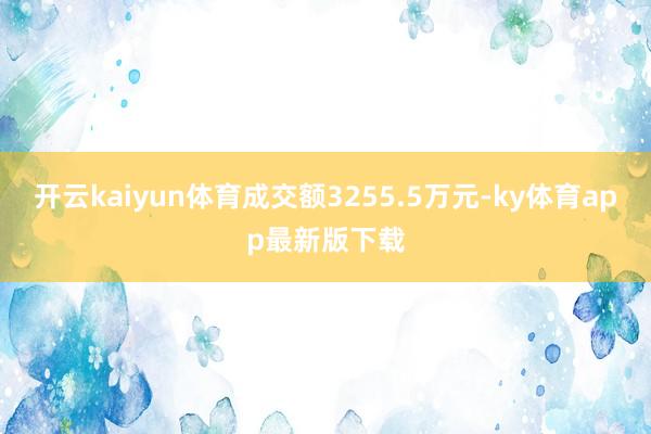 开云kaiyun体育成交额3255.5万元-ky体育app最新版下载