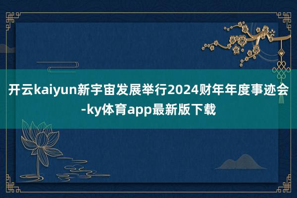 开云kaiyun新宇宙发展举行2024财年年度事迹会-ky体育app最新版下载