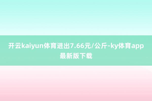 开云kaiyun体育进出7.66元/公斤-ky体育app最新版下载